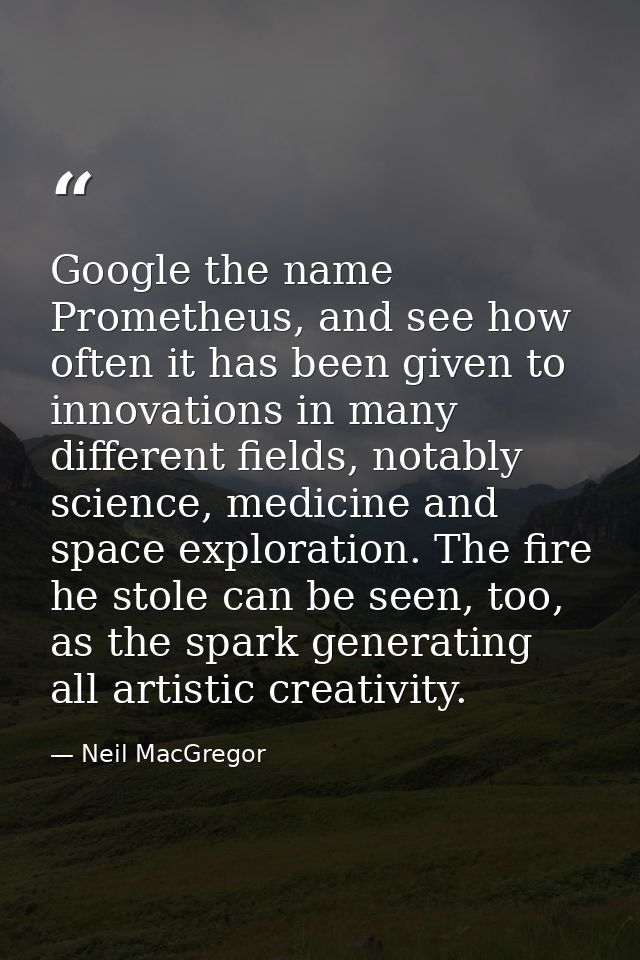 Google the name Prometheus, and see how often it has been given to innovations in many different fields, notably science — Neil MacGregor