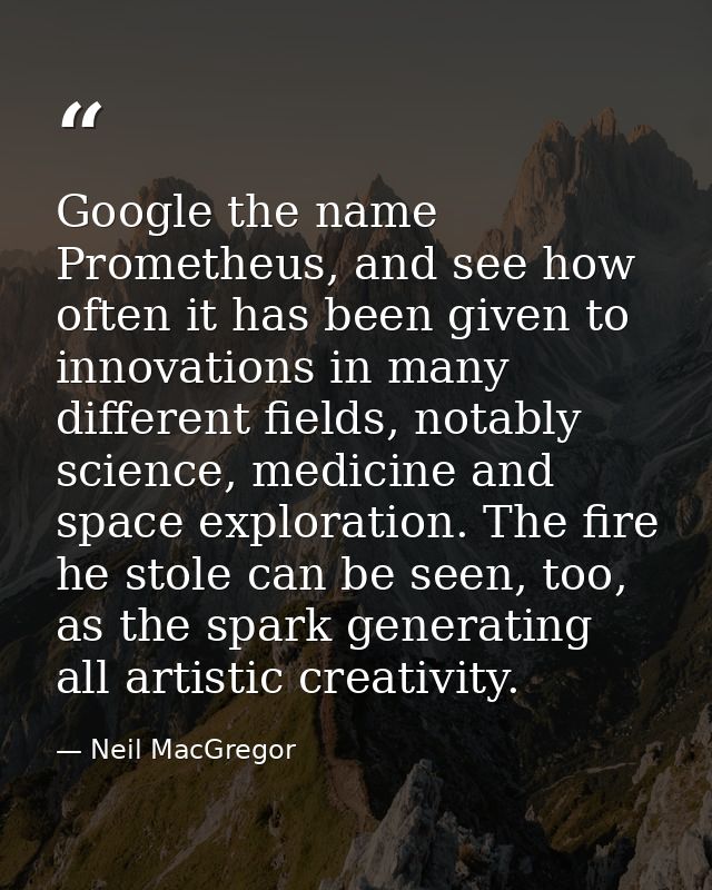 Google the name Prometheus, and see how often it has been given to innovations in many different fields, notably science — Neil MacGregor
