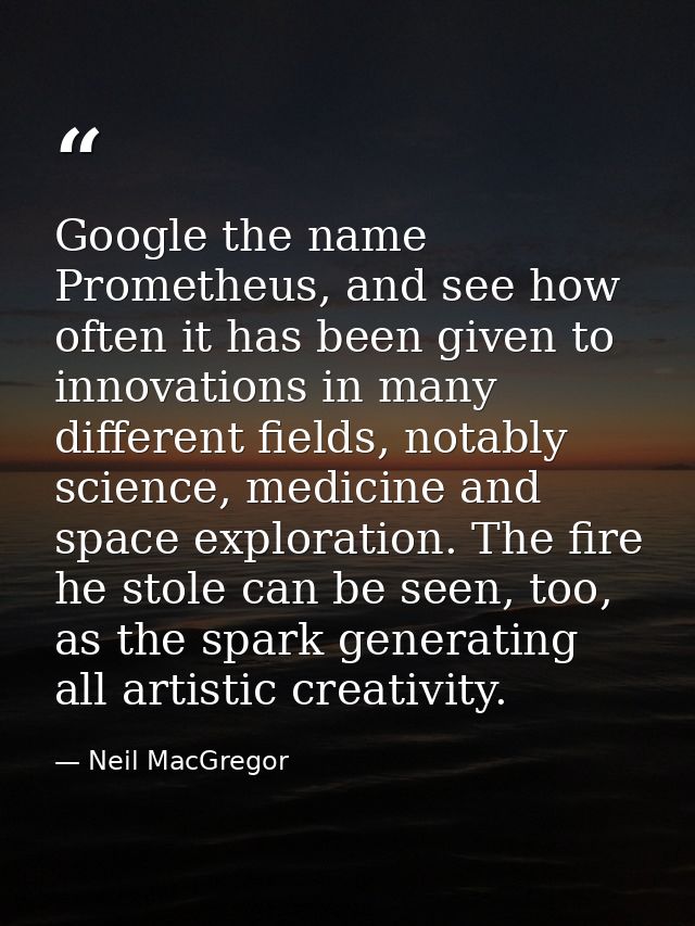 Google the name Prometheus, and see how often it has been given to innovations in many different fields, notably science — Neil MacGregor