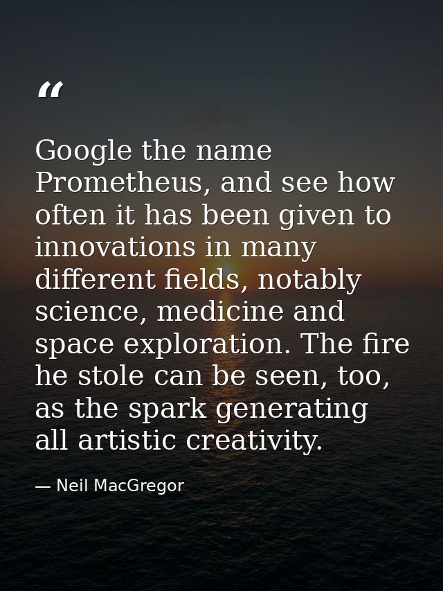 Google the name Prometheus, and see how often it has been given to innovations in many different fields, notably science — Neil MacGregor