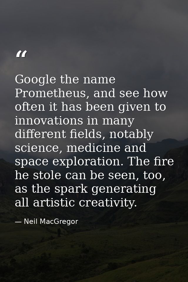 Google the name Prometheus, and see how often it has been given to innovations in many different fields, notably science — Neil MacGregor