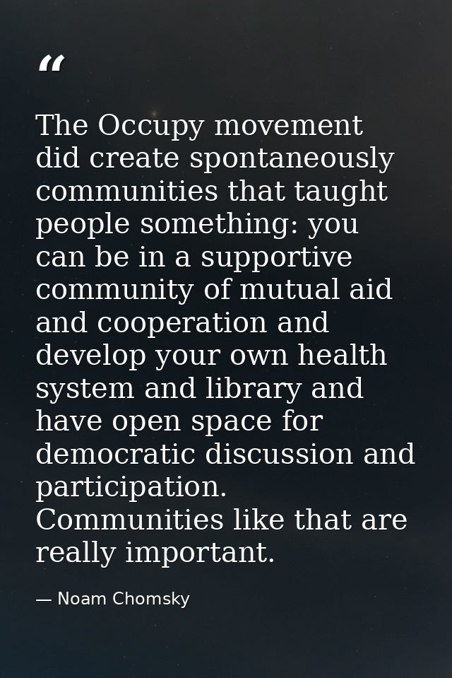 The Occupy movement did create spontaneously communities that taught people something: you can be in a supportive commun — Noam Chomsky