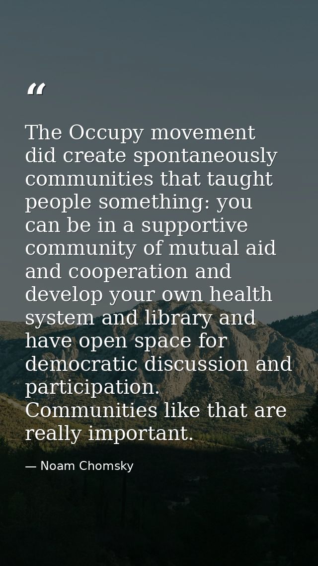 The Occupy movement did create spontaneously communities that taught people something: you can be in a supportive commun — Noam Chomsky