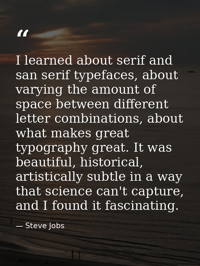 I learned about serif and san serif typefaces, about varying the amount of space between different letter combinations,  — Steve Jobs