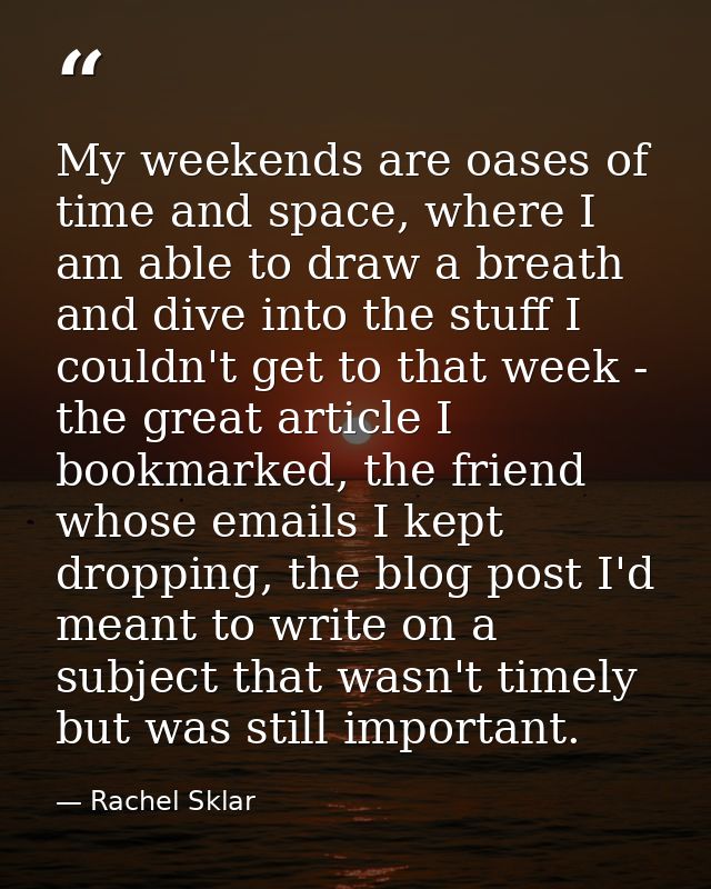 My weekends are oases of time and space, where I am able to draw a breath and dive into the stuff I couldn't get to that — Rachel Sklar