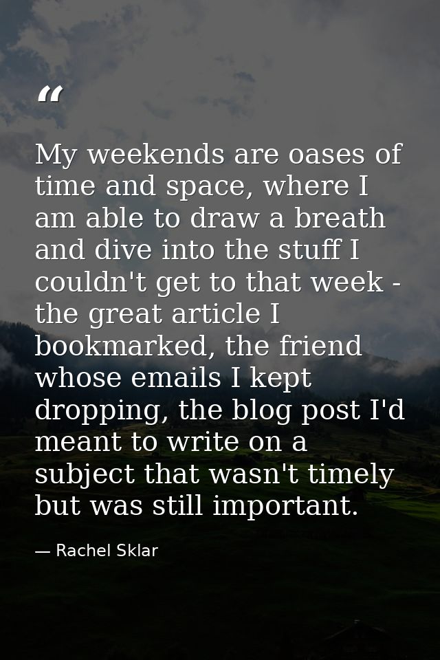 My weekends are oases of time and space, where I am able to draw a breath and dive into the stuff I couldn't get to that — Rachel Sklar