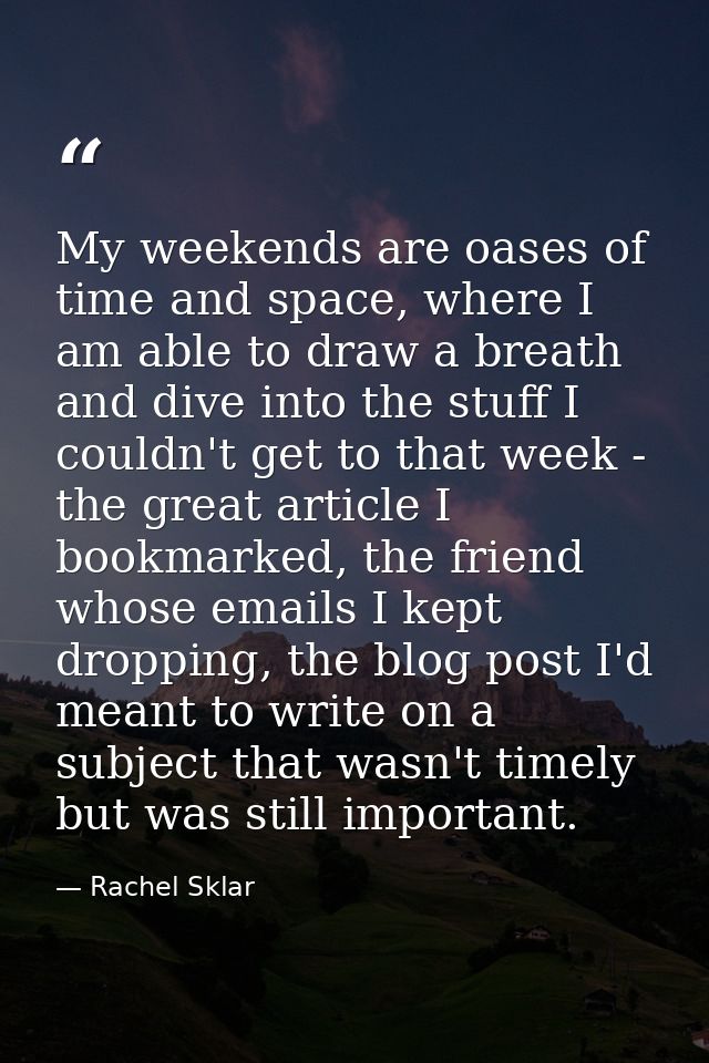 My weekends are oases of time and space, where I am able to draw a breath and dive into the stuff I couldn't get to that — Rachel Sklar