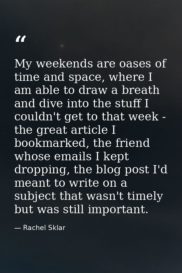 My weekends are oases of time and space, where I am able to draw a breath and dive into the stuff I couldn't get to that — Rachel Sklar