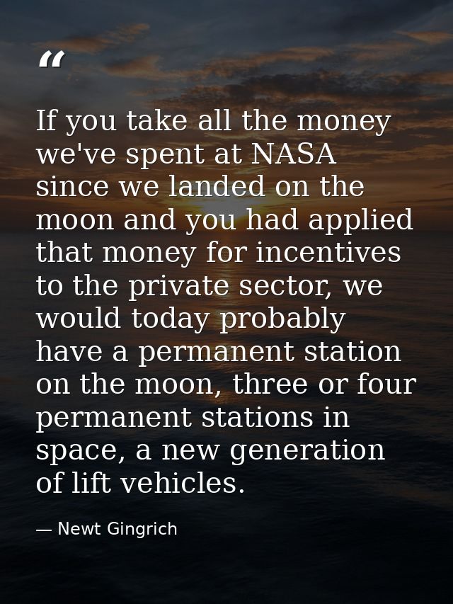 If you take all the money we've spent at NASA since we landed on the moon and you had applied that money for incentives  — Newt Gingrich