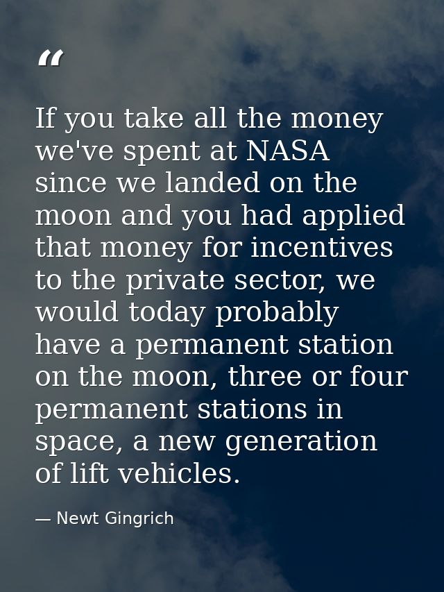 If you take all the money we've spent at NASA since we landed on the moon and you had applied that money for incentives  — Newt Gingrich