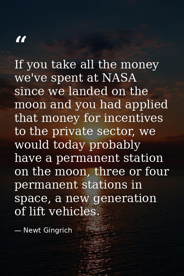 If you take all the money we've spent at NASA since we landed on the moon and you had applied that money for incentives  — Newt Gingrich