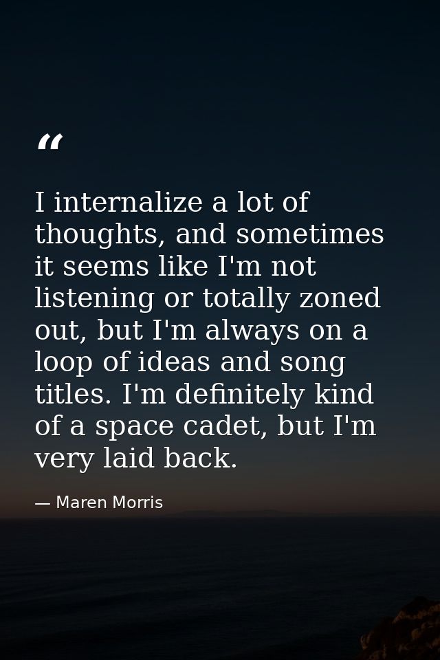 I internalize a lot of thoughts, and sometimes it seems like I'm not listening or totally zoned out, but I'm always on a — Maren Morris