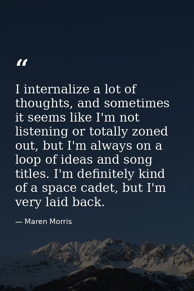 I internalize a lot of thoughts, and sometimes it seems like I'm not listening or totally zoned out, but I'm always on a — Maren Morris