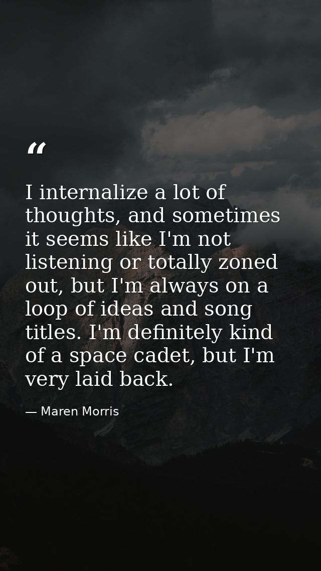 I internalize a lot of thoughts, and sometimes it seems like I'm not listening or totally zoned out, but I'm always on a — Maren Morris