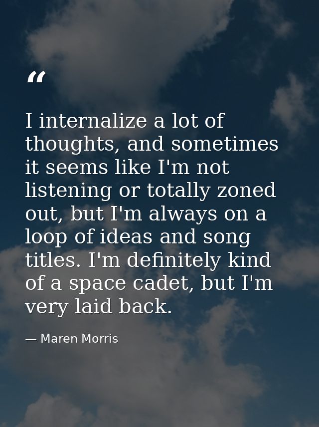 I internalize a lot of thoughts, and sometimes it seems like I'm not listening or totally zoned out, but I'm always on a — Maren Morris