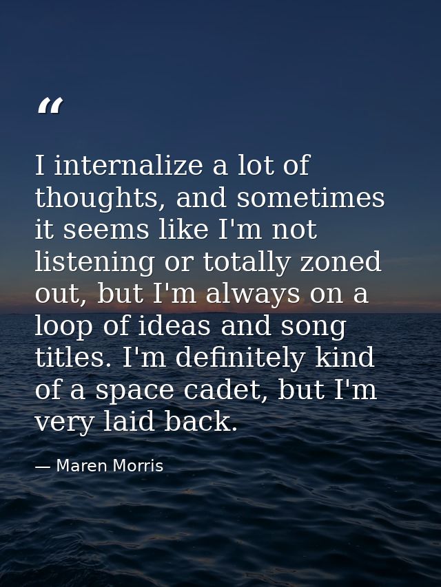 I internalize a lot of thoughts, and sometimes it seems like I'm not listening or totally zoned out, but I'm always on a — Maren Morris