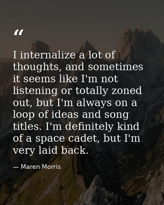 I internalize a lot of thoughts, and sometimes it seems like I'm not listening or totally zoned out, but I'm always on a — Maren Morris