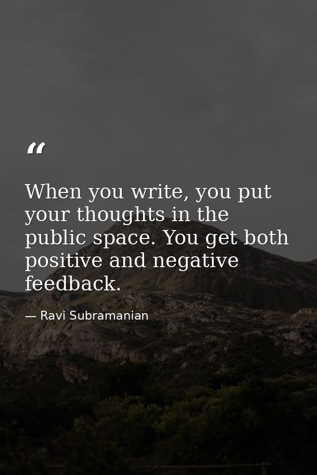 When you write, you put your thoughts in the public space. You get both positive and negative feedback. — Ravi Subramanian
