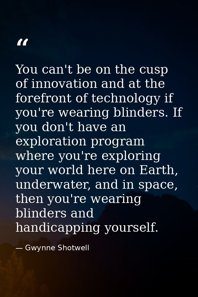 You can't be on the cusp of innovation and at the forefront of technology if you're wearing blinders. If you don't have  — Gwynne Shotwell