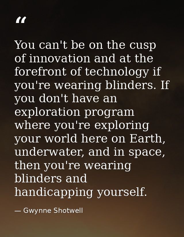 You can't be on the cusp of innovation and at the forefront of technology if you're wearing blinders. If you don't have  — Gwynne Shotwell