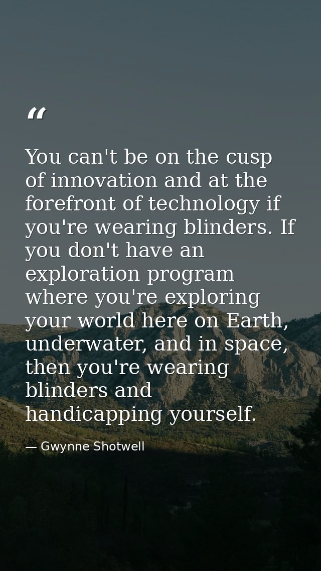 You can't be on the cusp of innovation and at the forefront of technology if you're wearing blinders. If you don't have  — Gwynne Shotwell