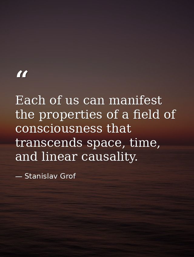 Each of us can manifest the properties of a field of consciousness that transcends space, time, and linear causality. — Stanislav Grof