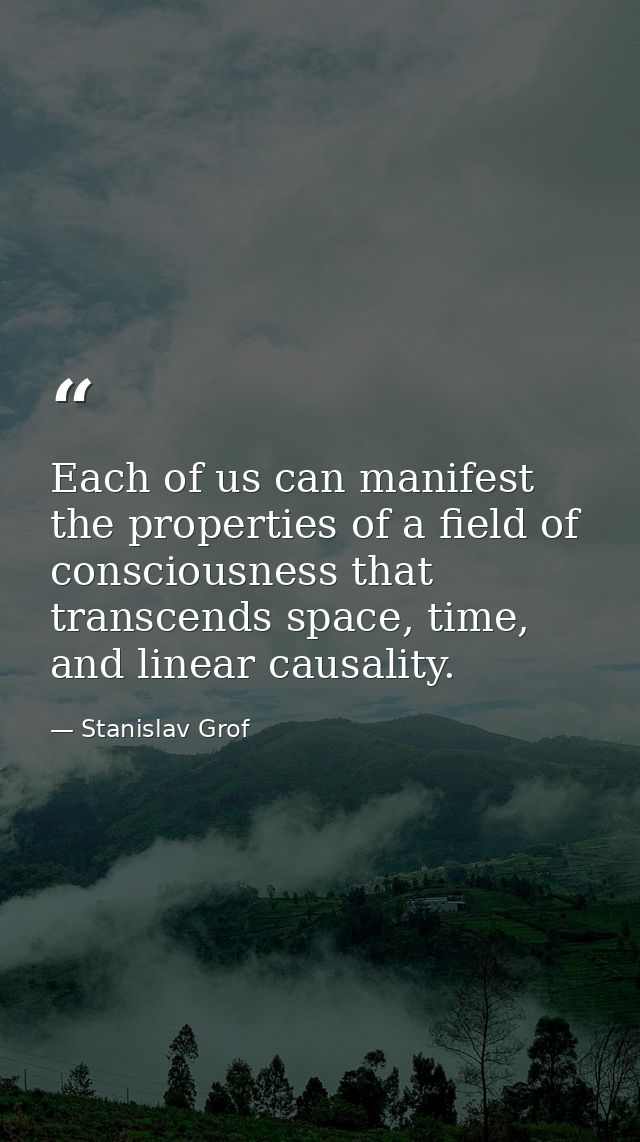 Each of us can manifest the properties of a field of consciousness that transcends space, time, and linear causality. — Stanislav Grof