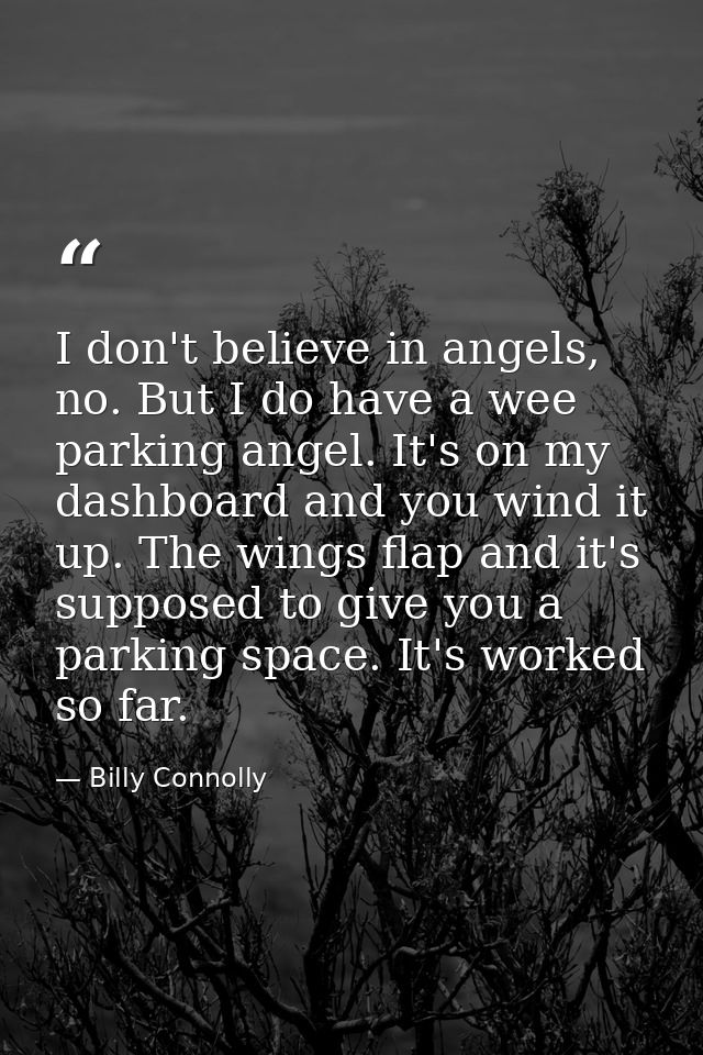 I don't believe in angels, no. But I do have a wee parking angel. It's on my dashboard and you wind it up. The wings fla — Billy Connolly