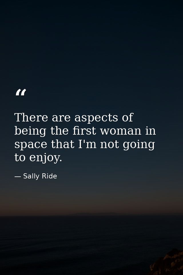 There are aspects of being the first woman in space that I'm not going to enjoy. — Sally Ride
