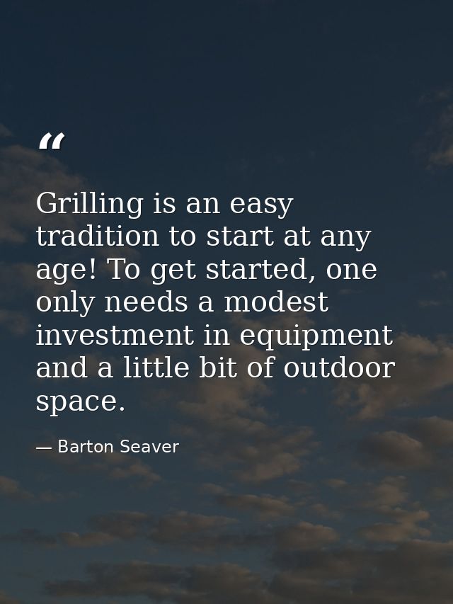 Grilling is an easy tradition to start at any age! To get started, one only needs a modest investment in equipment and a — Barton Seaver