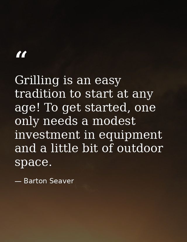 Grilling is an easy tradition to start at any age! To get started, one only needs a modest investment in equipment and a — Barton Seaver
