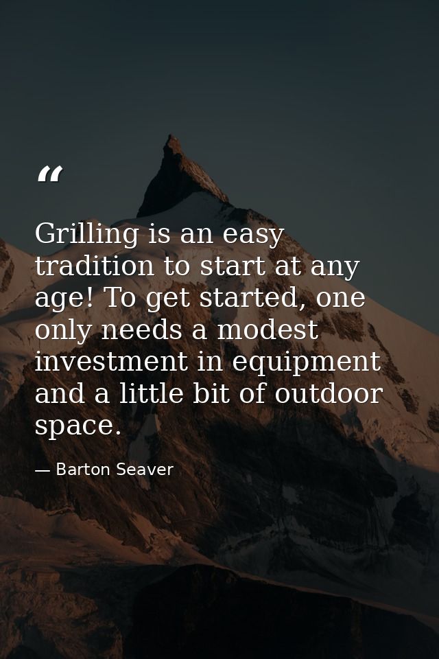 Grilling is an easy tradition to start at any age! To get started, one only needs a modest investment in equipment and a — Barton Seaver