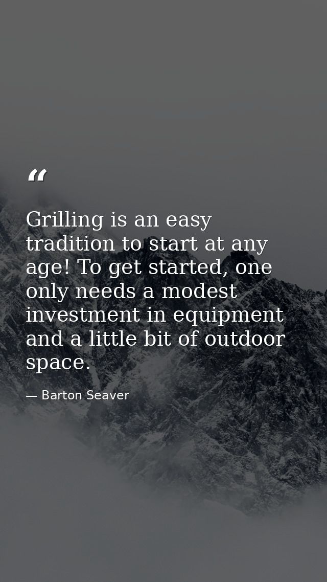 Grilling is an easy tradition to start at any age! To get started, one only needs a modest investment in equipment and a — Barton Seaver