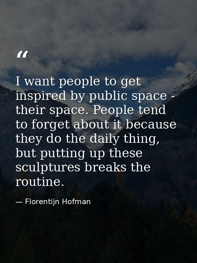 I want people to get inspired by public space - their space. People tend to forget about it because they do the daily th — Florentijn Hofman