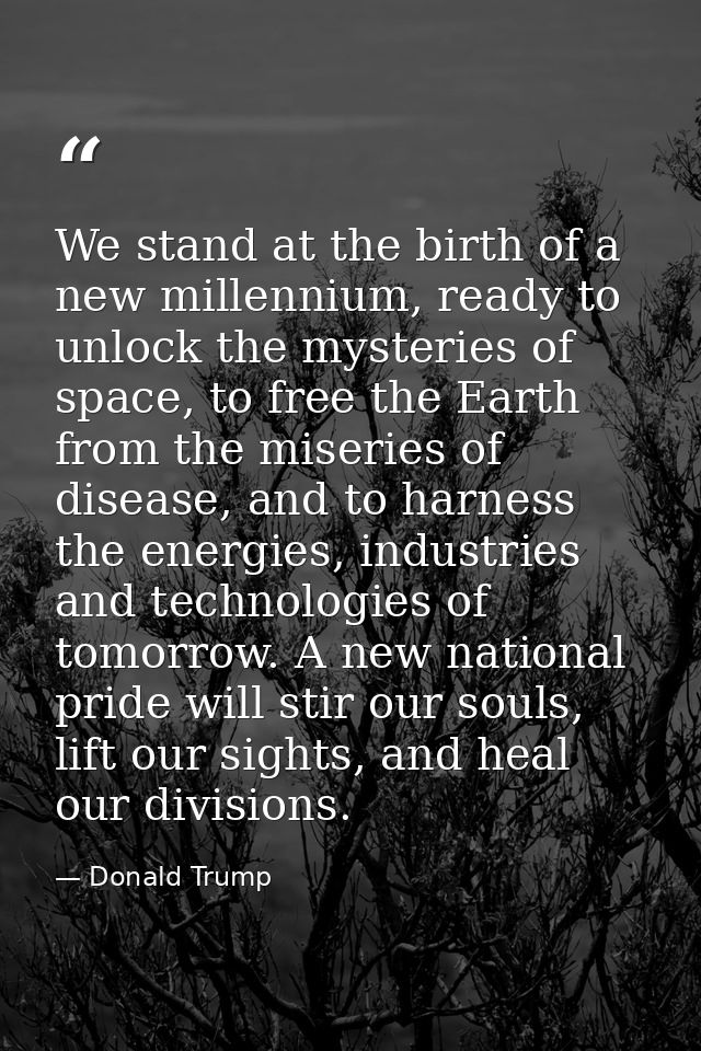 We stand at the birth of a new millennium, ready to unlock the mysteries of space, to free the Earth from the miseries o — Donald Trump