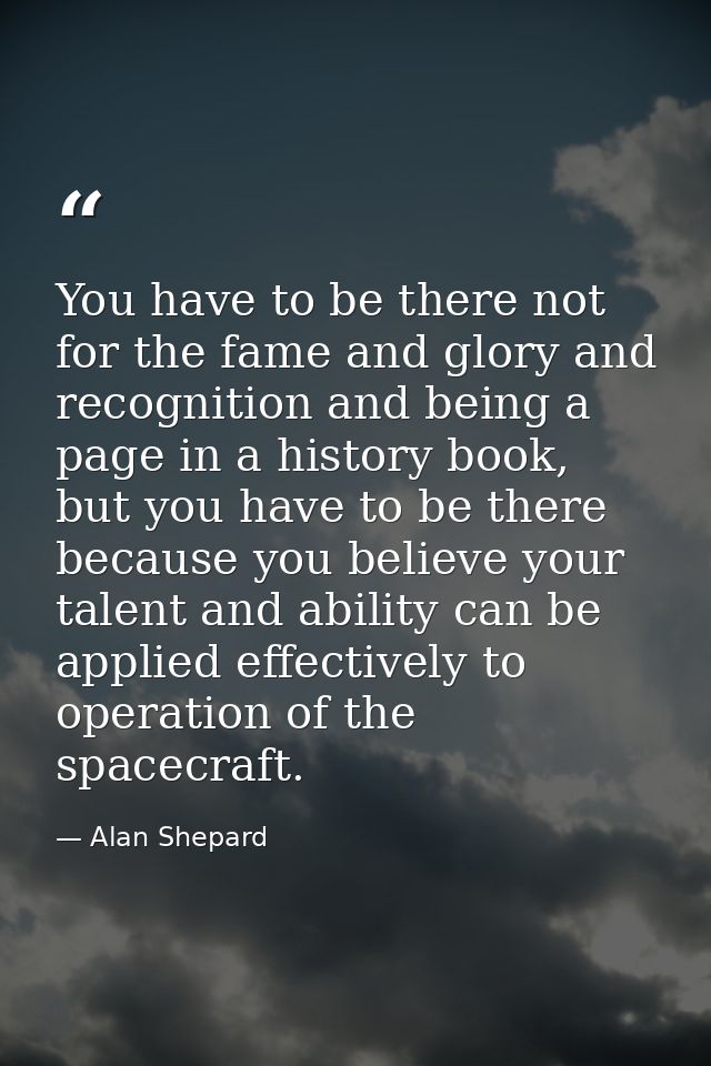 You have to be there not for the fame and glory and recognition and being a page in a history book, but you have to be t — Alan Shepard