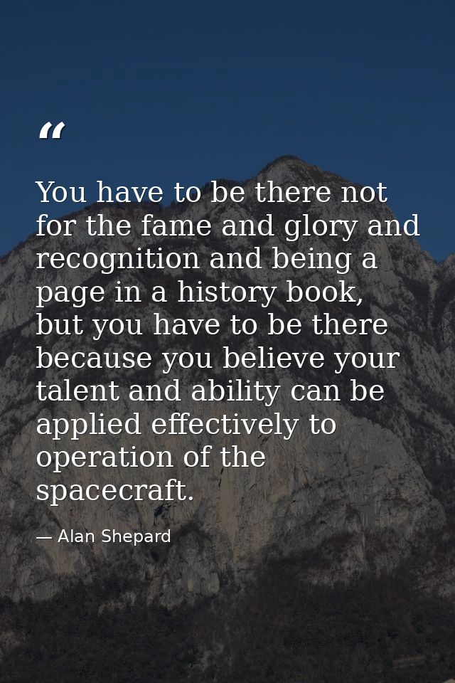 You have to be there not for the fame and glory and recognition and being a page in a history book, but you have to be t — Alan Shepard