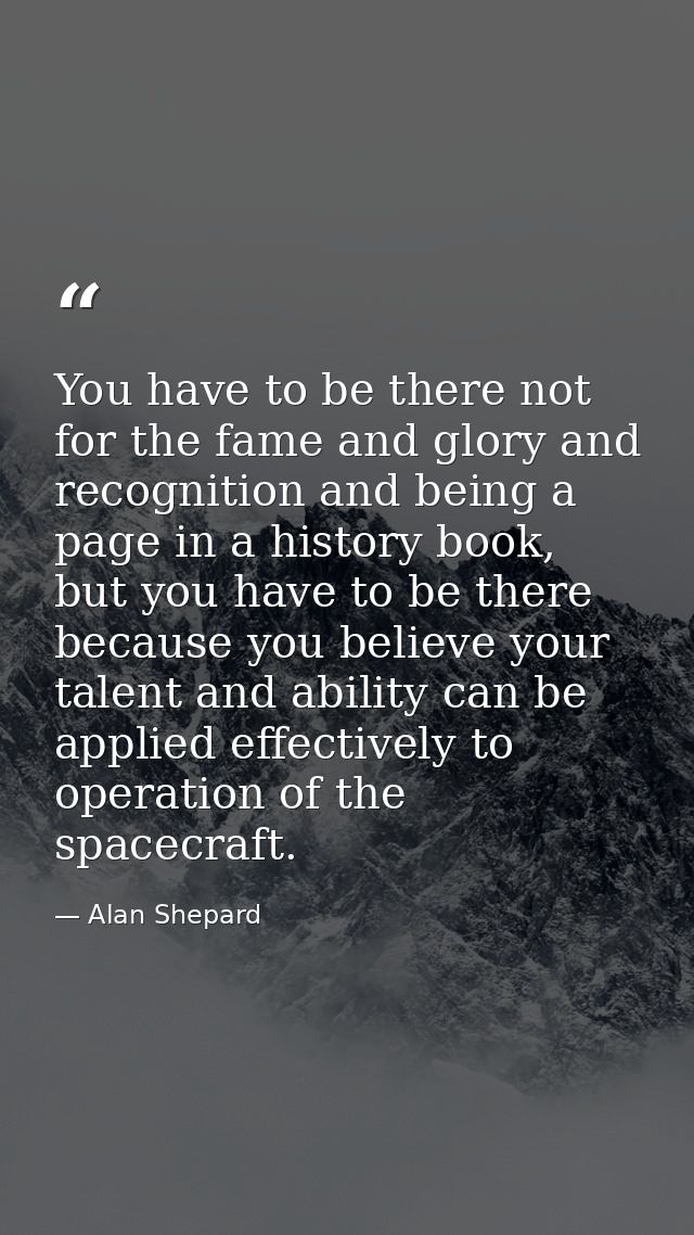 You have to be there not for the fame and glory and recognition and being a page in a history book, but you have to be t — Alan Shepard