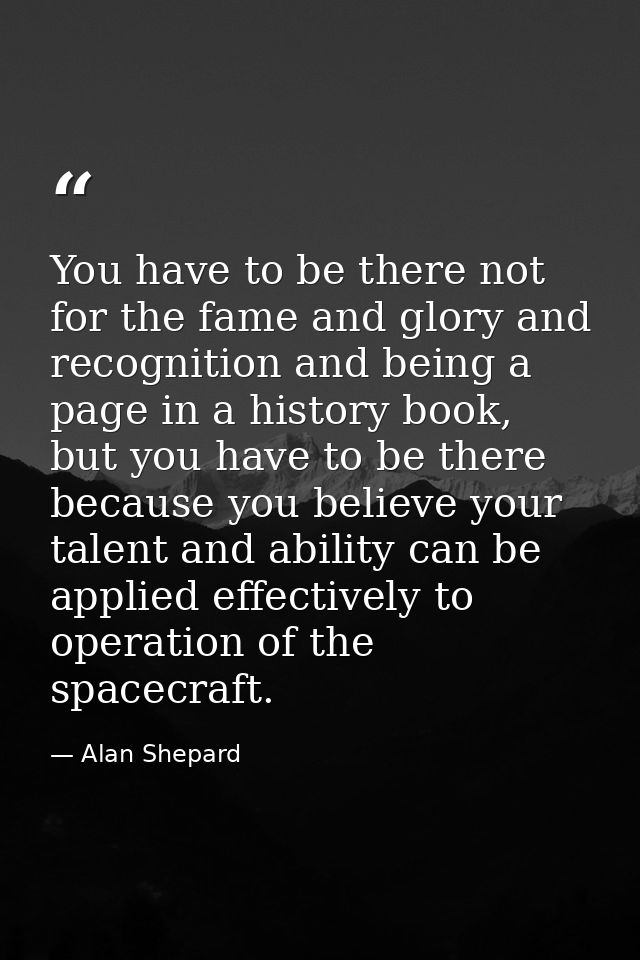 You have to be there not for the fame and glory and recognition and being a page in a history book, but you have to be t — Alan Shepard