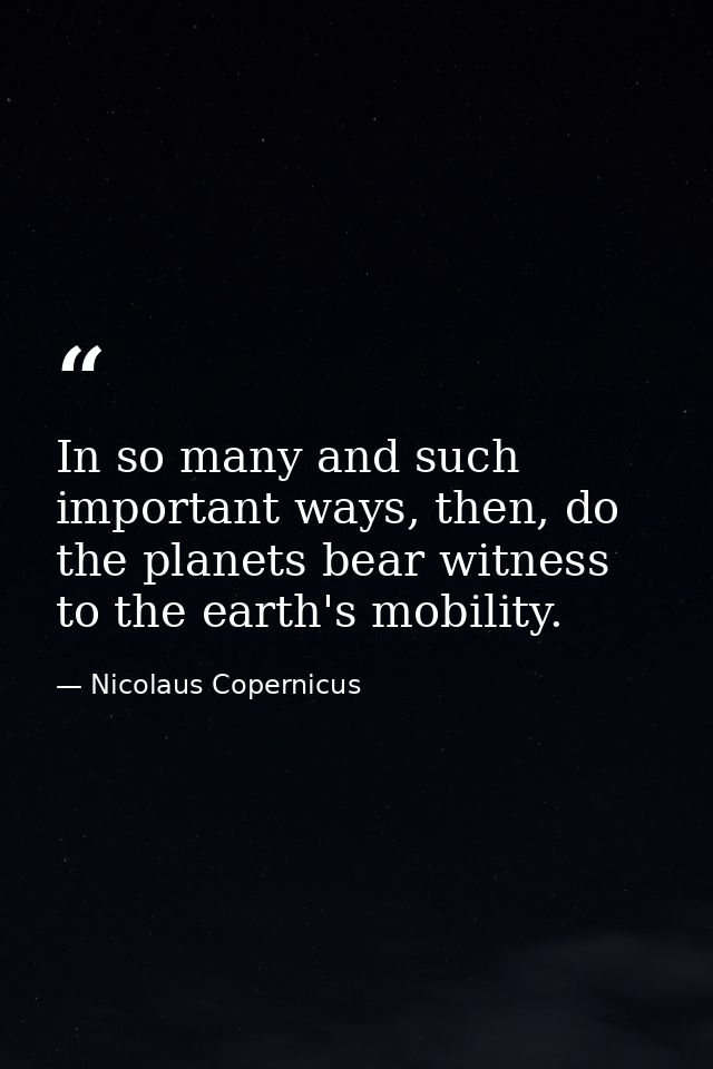 In so many and such important ways, then, do the planets bear witness to the earth's mobility. — Nicolaus Copernicus