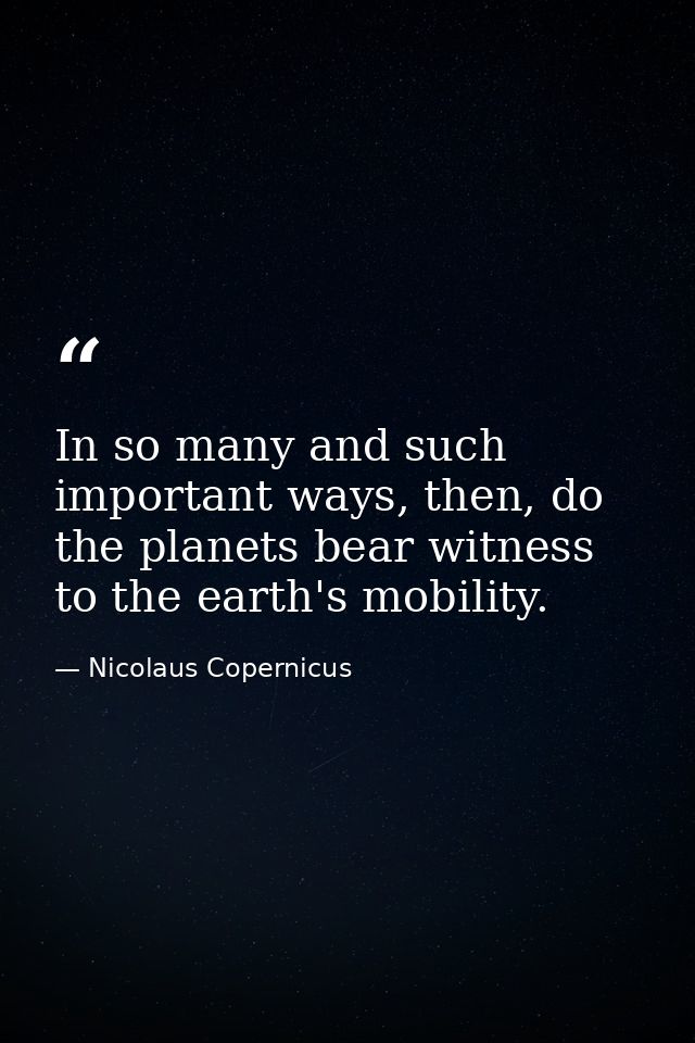 In so many and such important ways, then, do the planets bear witness to the earth's mobility. — Nicolaus Copernicus