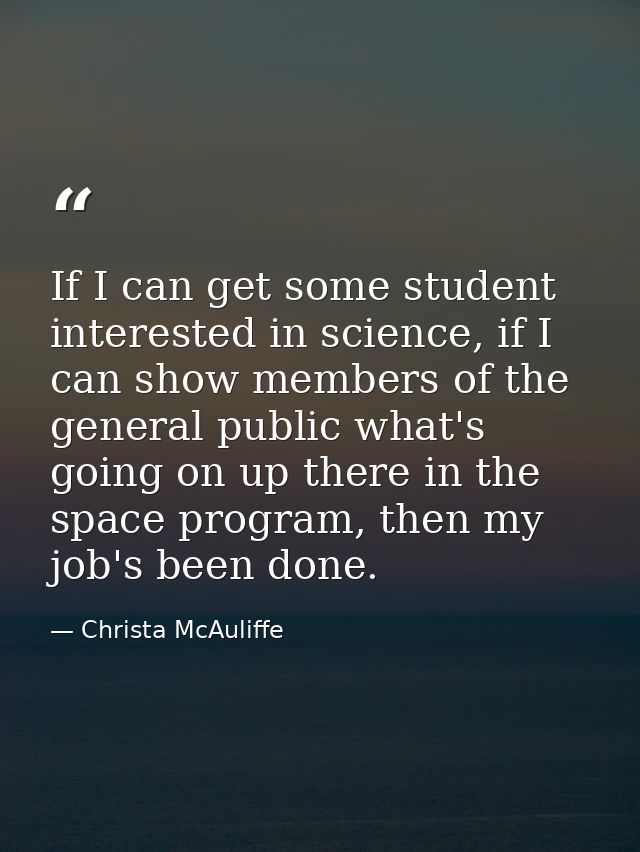 If I can get some student interested in science, if I can show members of the general public what's going on up there in — Christa McAuliffe