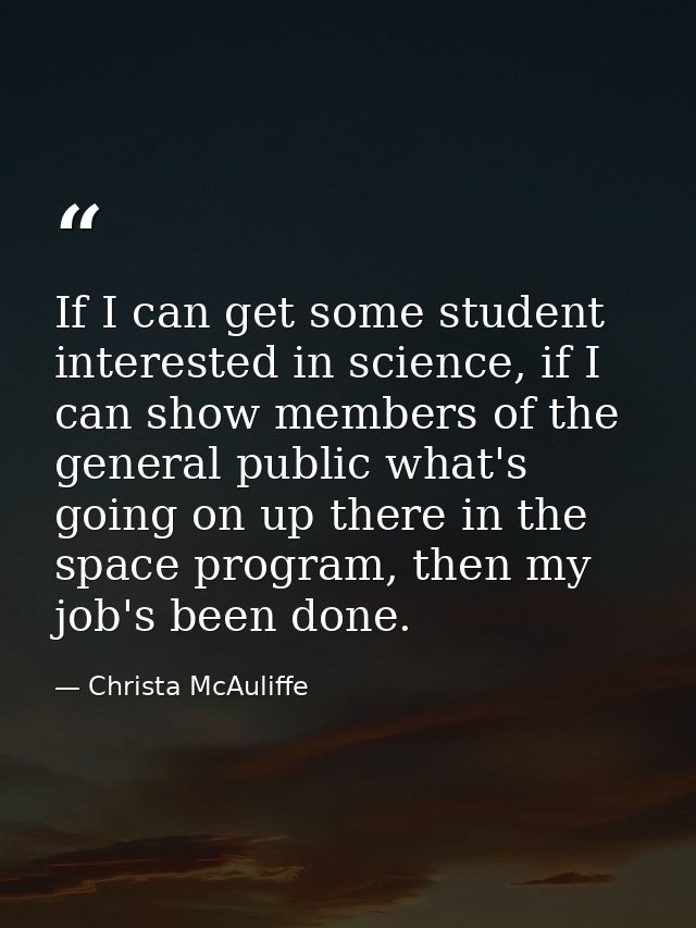 If I can get some student interested in science, if I can show members of the general public what's going on up there in — Christa McAuliffe