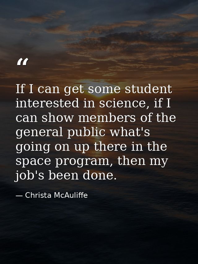 If I can get some student interested in science, if I can show members of the general public what's going on up there in — Christa McAuliffe