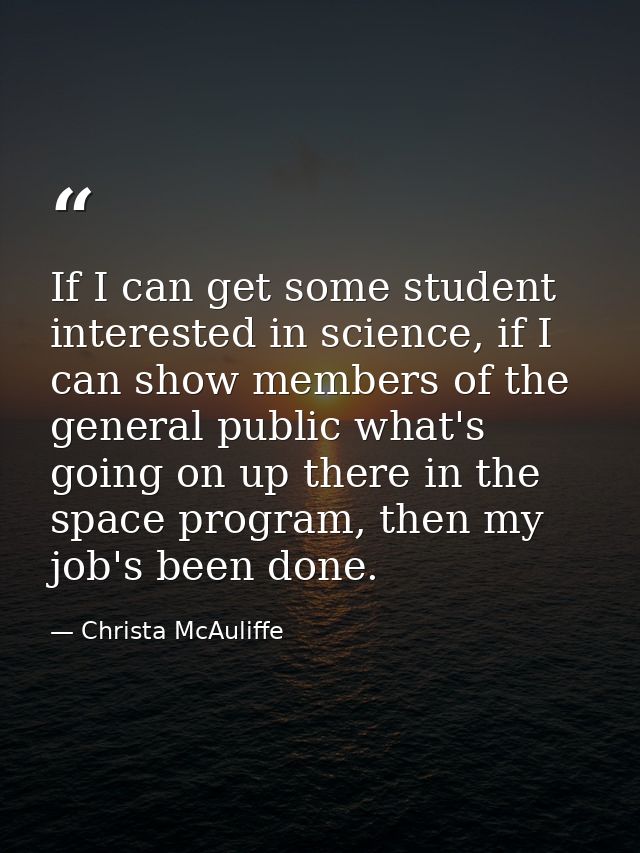 If I can get some student interested in science, if I can show members of the general public what's going on up there in — Christa McAuliffe