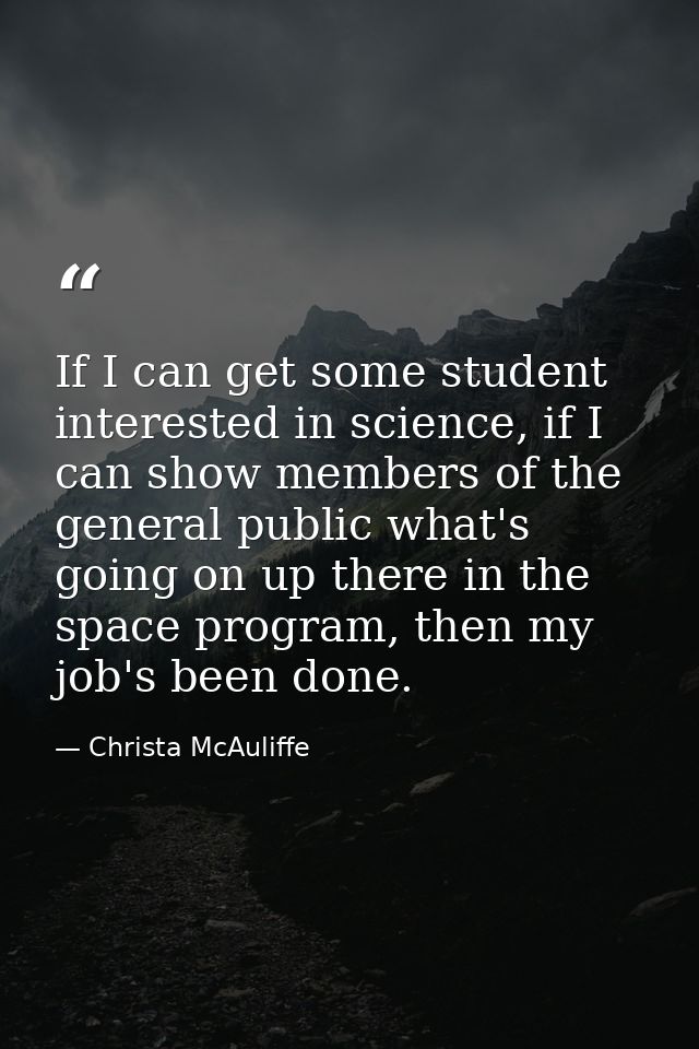 If I can get some student interested in science, if I can show members of the general public what's going on up there in — Christa McAuliffe