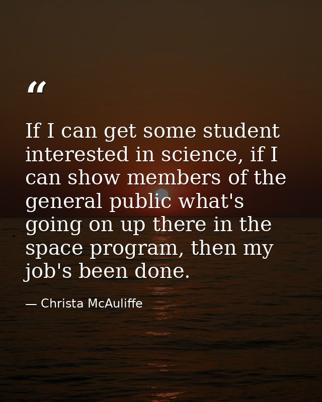 If I can get some student interested in science, if I can show members of the general public what's going on up there in — Christa McAuliffe