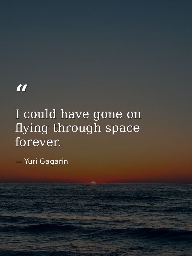I could have gone on flying through space forever. — Yuri Gagarin