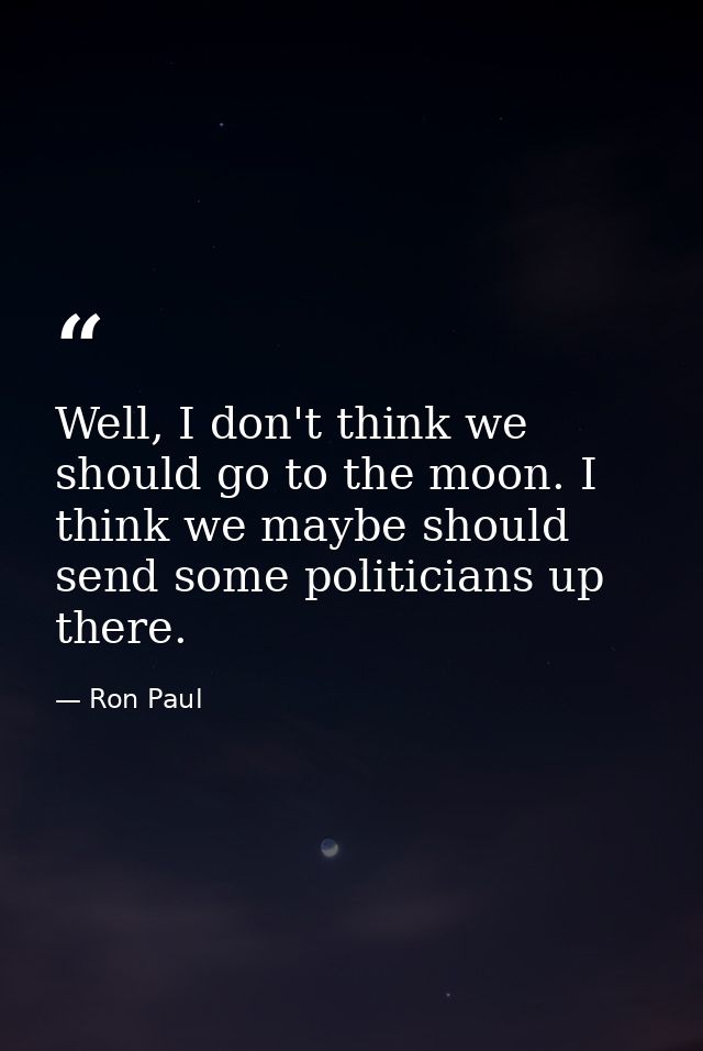 Well, I don't think we should go to the moon. I think we maybe should send some politicians up there. — Ron Paul