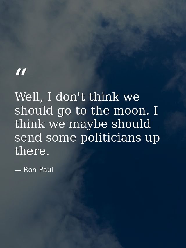 Well, I don't think we should go to the moon. I think we maybe should send some politicians up there. — Ron Paul